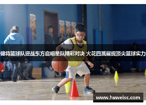 健将篮球队迎战东方启明星队精彩对决 火花四溅展现顶尖篮球实力
