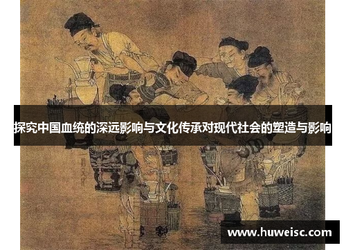 探究中国血统的深远影响与文化传承对现代社会的塑造与影响