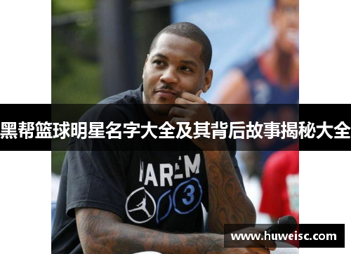 黑帮篮球明星名字大全及其背后故事揭秘大全